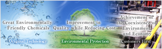 “Great Environmentally Friendly Chemicals”“Improvement in Quality while Reducing Cost”“Achievement of the Coexistence of Environment and Economy”Basic Philosophy